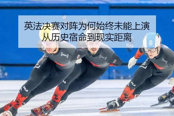 英法决赛对阵为何始终未能上演 从历史宿命到现实距离