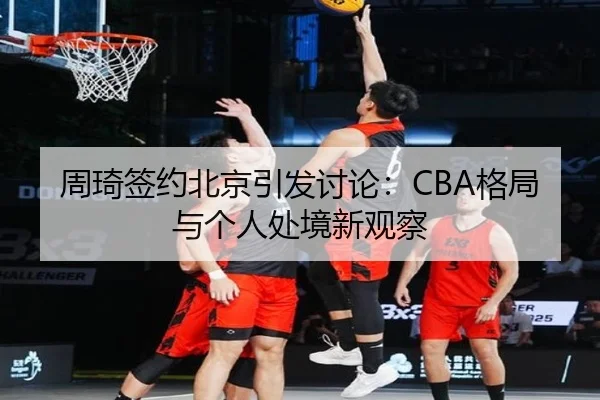 周琦签约北京引发讨论：CBA格局与个人处境新观察